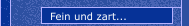 Fein und zart...